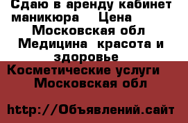 Сдаю в аренду кабинет маникюра  › Цена ­ 500 - Московская обл. Медицина, красота и здоровье » Косметические услуги   . Московская обл.